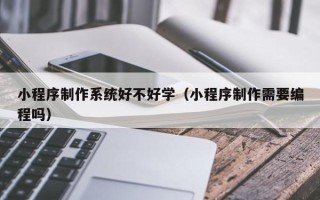 桐乡小程序制作系统好不好学（小程序制作需要编程吗）