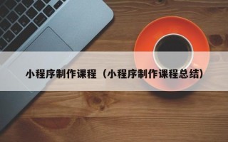 桐乡小程序制作课程（小程序制作课程总结）