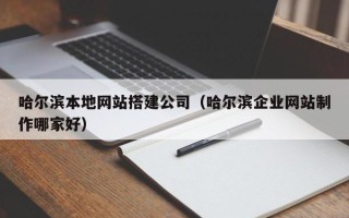 桐乡哈尔滨本地网站搭建公司（哈尔滨企业网站制作哪家好）