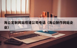桐乡海口定制网站搭建公司电话（海口制作网站企业）