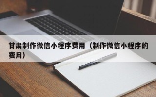 桐乡甘肃制作微信小程序费用（制作微信小程序的费用）