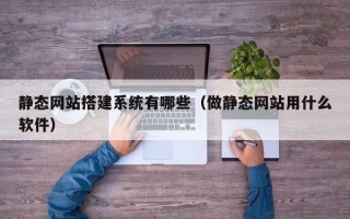 桐乡静态网站搭建系统有哪些（做静态网站用什么软件）