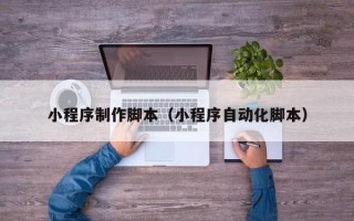 桐乡小程序制作脚本（小程序自动化脚本）