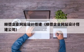 桐乡顺德企业网站设计搭建（顺德企业网站设计搭建公司）