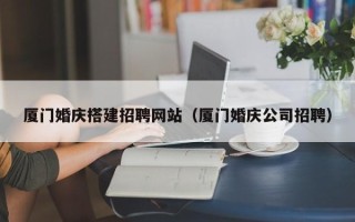 桐乡厦门婚庆搭建招聘网站（厦门婚庆公司招聘）