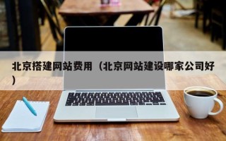 桐乡北京搭建网站费用（北京网站建设哪家公司好）