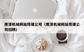 桐乡鹰潭机械网站搭建公司（鹰潭机械网站搭建公司招聘）